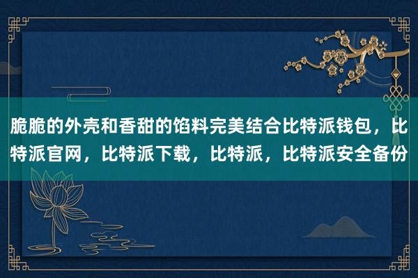 脆脆的外壳和香甜的馅料完美结合比特派钱包，比特派官网，比特派下载，比特派，比特派安全备份