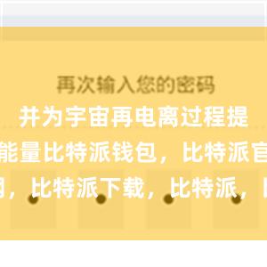 并为宇宙再电离过程提供了主要能量比特派钱包，比特派官网，比特派下载，比特派，比特派安全备份