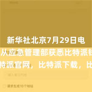 新华社北京7月29日电 记者29日从应急管理部获悉比特派钱包，比特派官网，比特派下载，比特派，比特派安全备份