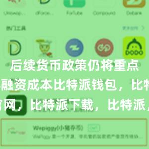 后续货币政策仍将重点关注实体融资成本比特派钱包，比特派官网，比特派下载，比特派，比特派安全备份