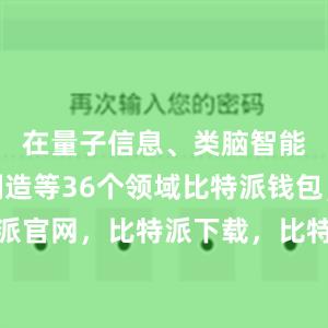 在量子信息、类脑智能、生物制造等36个领域比特派钱包，比特派官网，比特派下载，比特派，比特派安全备份