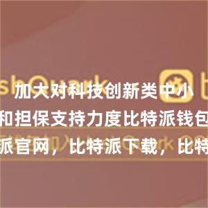 加大对科技创新类中小企业贷款和担保支持力度比特派钱包，比特派官网，比特派下载，比特派，比特派安全备份